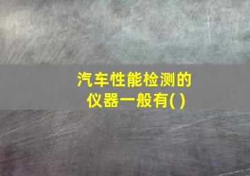 汽车性能检测的仪器一般有( )